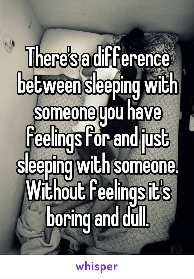 There's a difference between sleeping with someone you have feelings for and just sleeping with someone. Without feelings it's boring and dull.