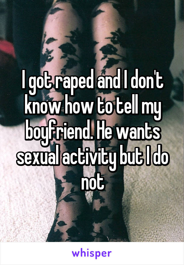 I got raped and I don't know how to tell my boyfriend. He wants sexual activity but I do not