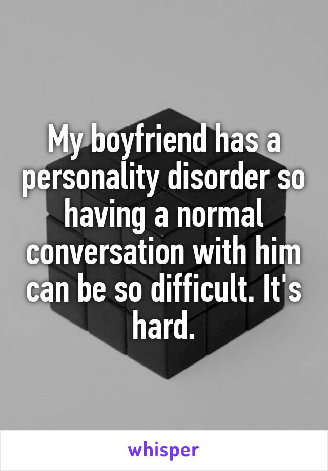 My boyfriend has a personality disorder so having a normal conversation with him can be so difficult. It's hard.