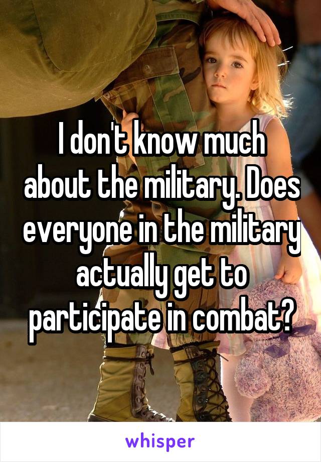 I don't know much about the military. Does everyone in the military actually get to participate in combat?