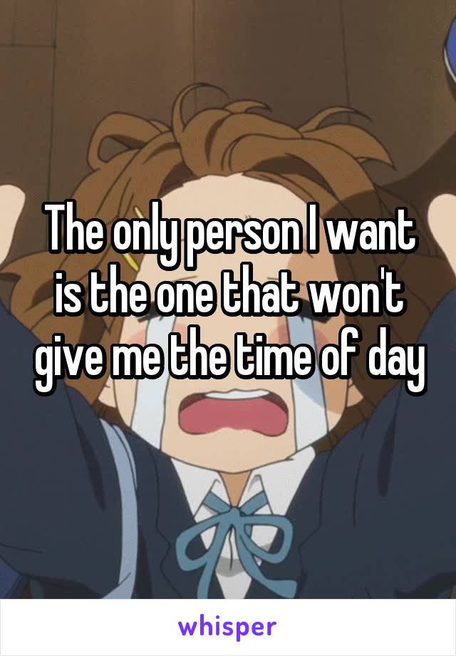 The only person I want is the one that won't give me the time of day 