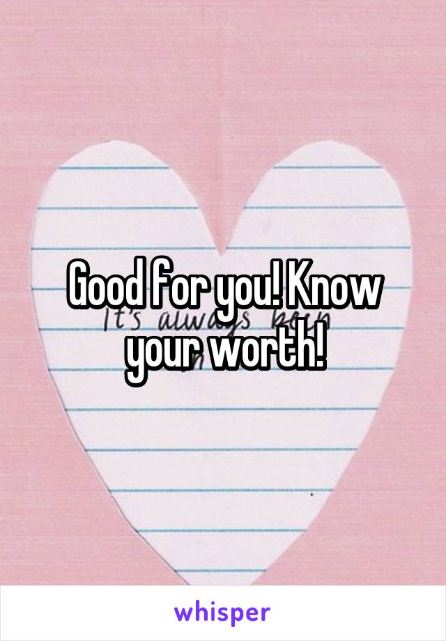 Good for you! Know your worth!