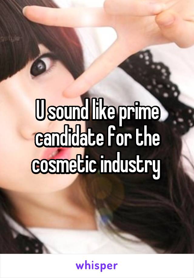 U sound like prime candidate for the cosmetic industry 