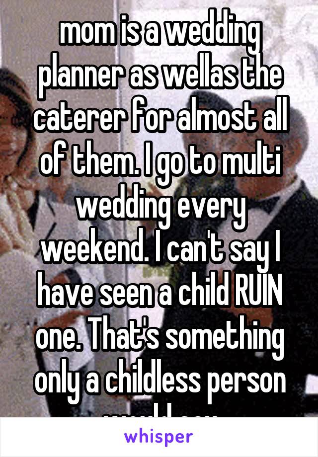 mom is a wedding planner as wellas the caterer for almost all of them. I go to multi wedding every weekend. I can't say I have seen a child RUIN one. That's something only a childless person would say
