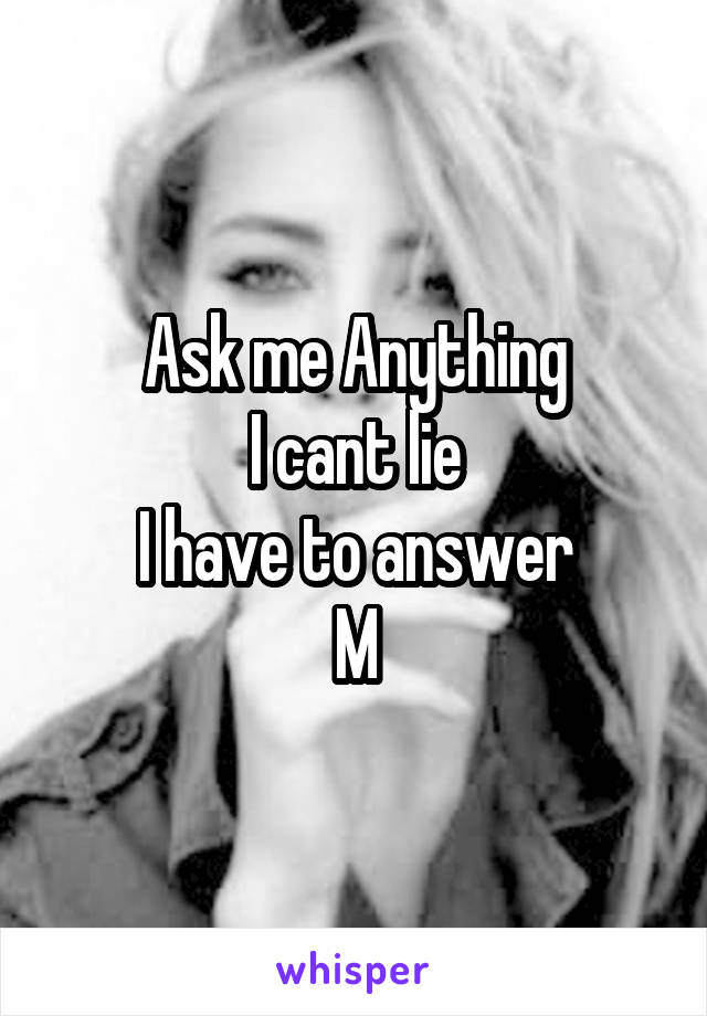 Ask me Anything
I cant lie
I have to answer
M