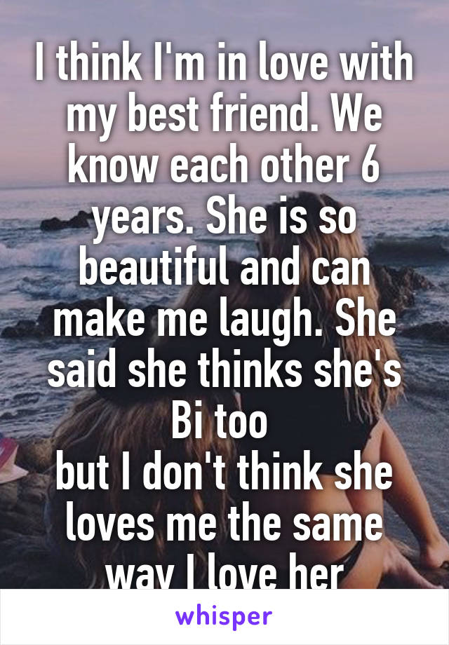 I think I'm in love with my best friend. We know each other 6 years. She is so beautiful and can make me laugh. She said she thinks she's Bi too 
but I don't think she loves me the same way I love her