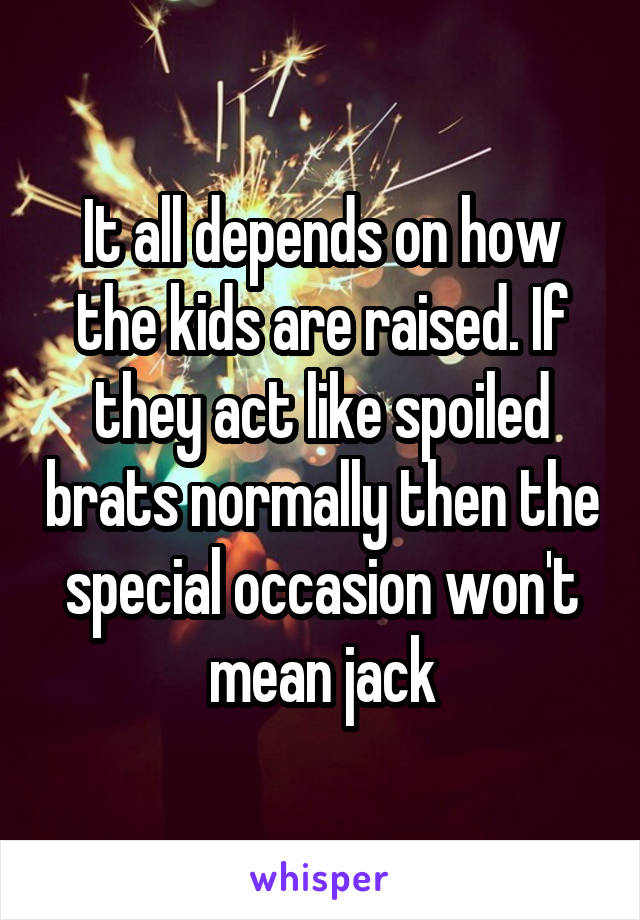 It all depends on how the kids are raised. If they act like spoiled brats normally then the special occasion won't mean jack