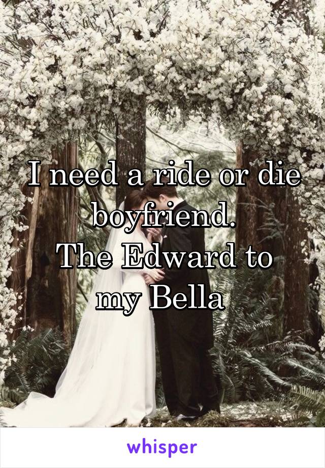 I need a ride or die boyfriend.
The Edward to my Bella 