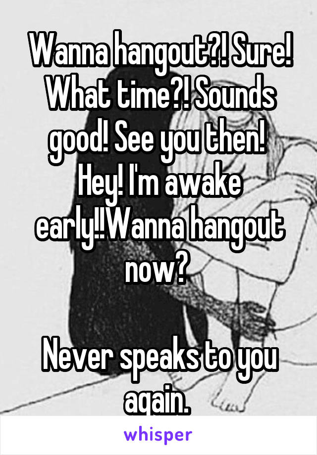 Wanna hangout?! Sure! What time?! Sounds good! See you then! 
Hey! I'm awake early!!Wanna hangout now? 

Never speaks to you again. 