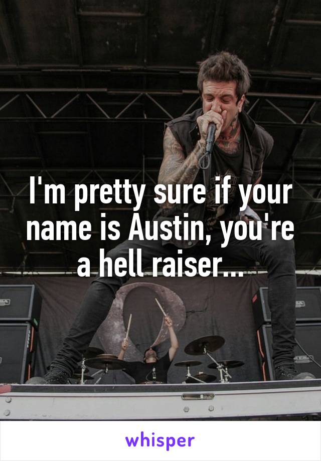 I'm pretty sure if your name is Austin, you're a hell raiser...