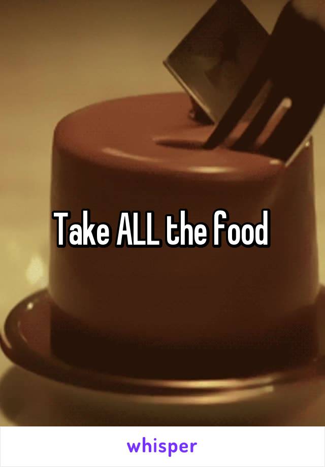 Take ALL the food 