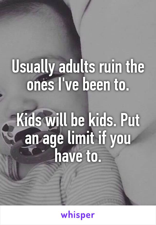 Usually adults ruin the ones I've been to.

Kids will be kids. Put an age limit if you have to.