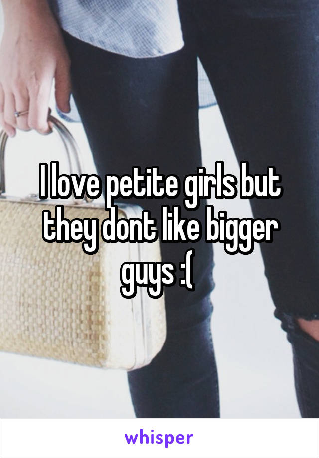 I love petite girls but they dont like bigger guys :( 