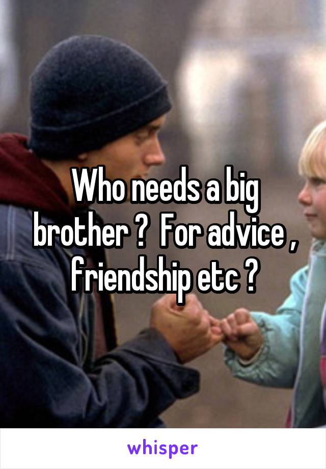 Who needs a big brother ?  For advice , friendship etc ?