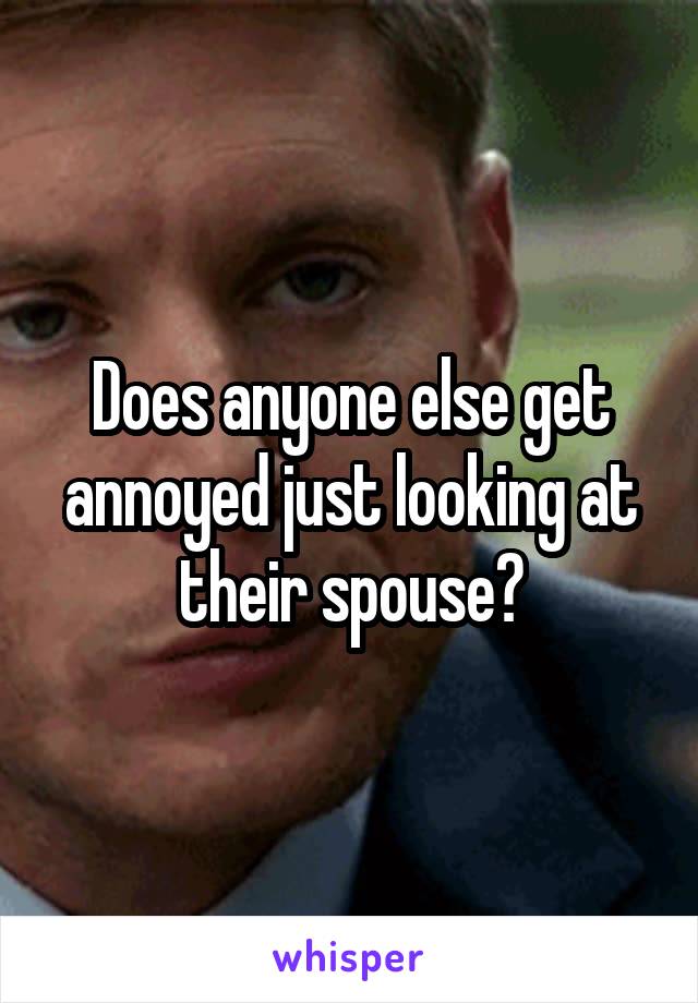 Does anyone else get annoyed just looking at their spouse?