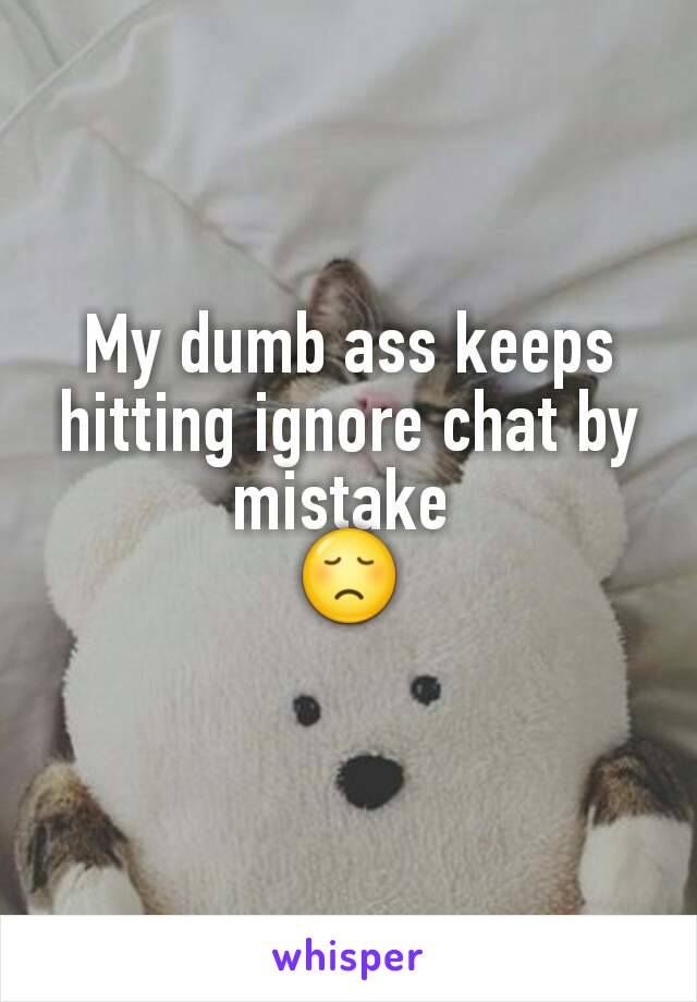 My dumb ass keeps hitting ignore chat by mistake 
😞
 