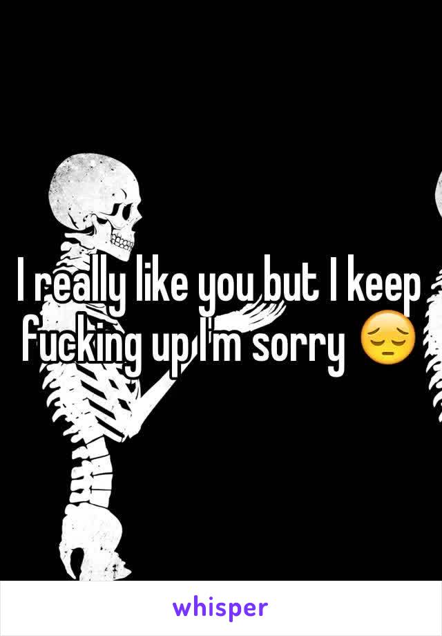 I really like you but I keep fucking up I'm sorry 😔