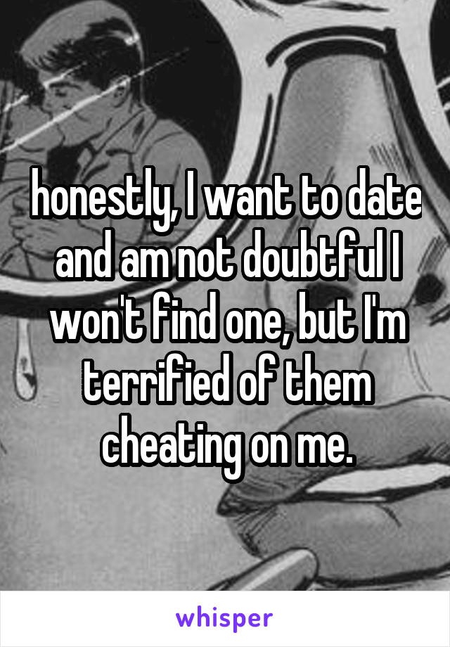 honestly, I want to date and am not doubtful I won't find one, but I'm terrified of them cheating on me.