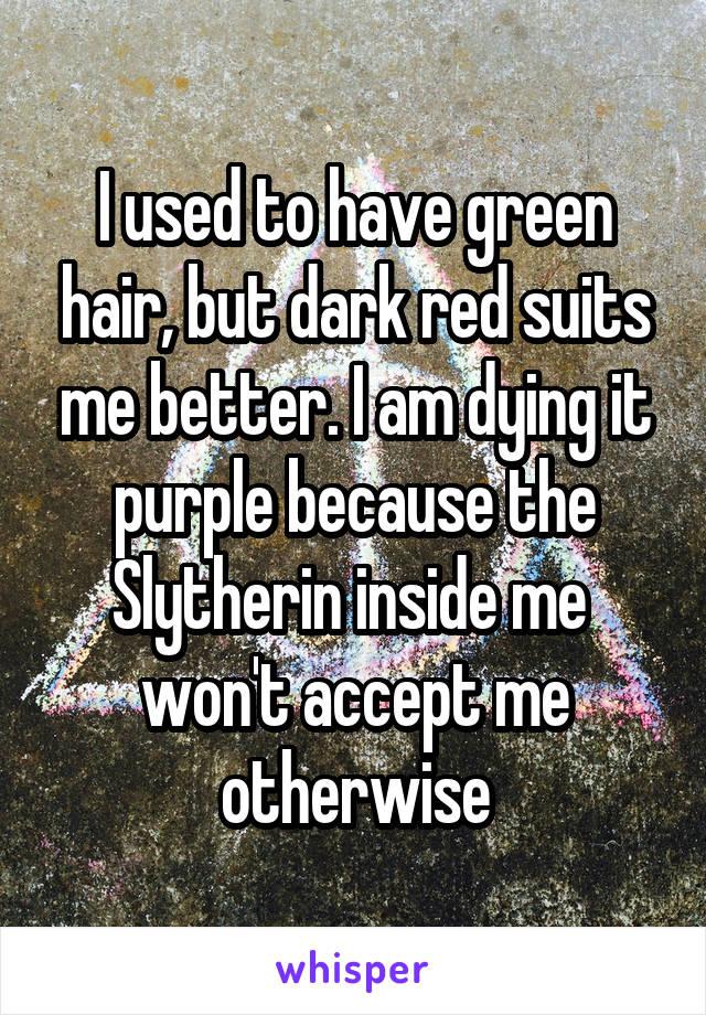 I used to have green hair, but dark red suits me better. I am dying it purple because the Slytherin inside me 
won't accept me otherwise