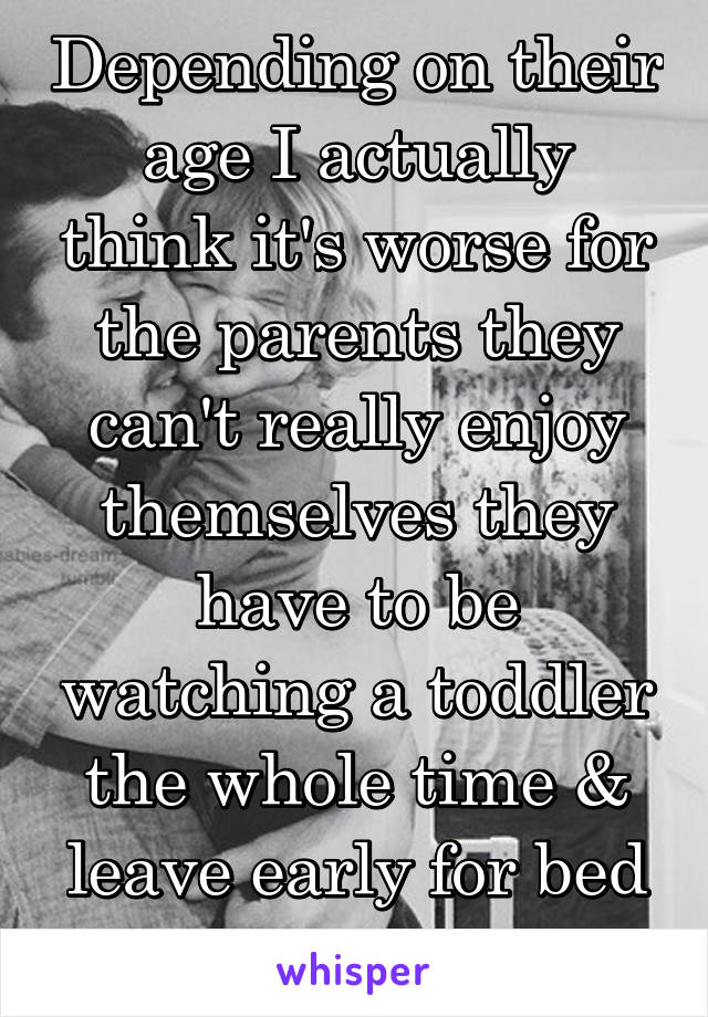 Depending on their age I actually think it's worse for the parents they can't really enjoy themselves they have to be watching a toddler the whole time & leave early for bed time. 