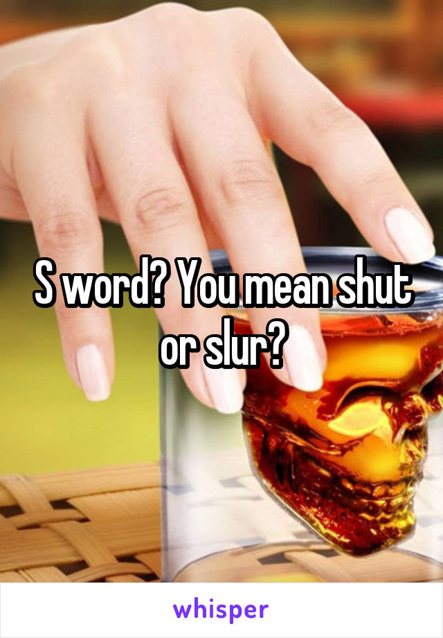 S word? You mean shut or slur?