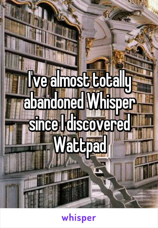 I've almost totally abandoned Whisper since I discovered Wattpad