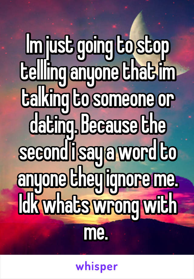 Im just going to stop tellling anyone that im talking to someone or dating. Because the second i say a word to anyone they ignore me. Idk whats wrong with me. 