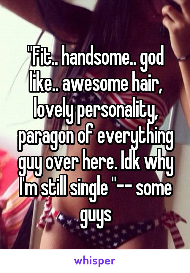 "Fit.. handsome.. god like.. awesome hair, lovely personality, paragon of everything guy over here. Idk why I'm still single "-- some guys