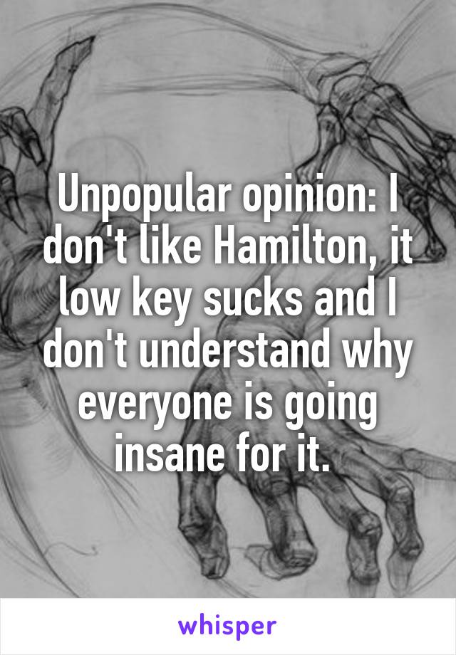 Unpopular opinion: I don't like Hamilton, it low key sucks and I don't understand why everyone is going insane for it. 