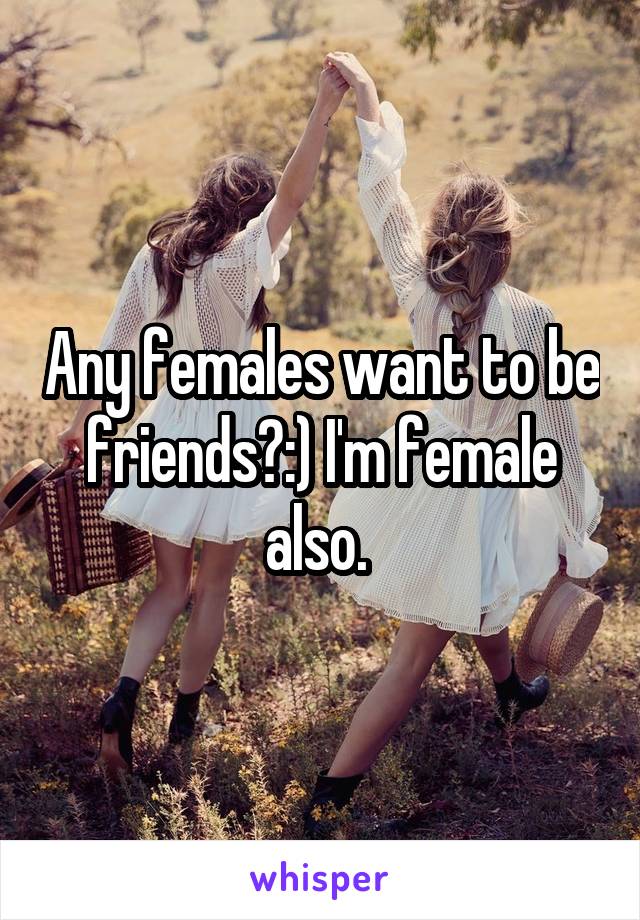 Any females want to be friends?:) I'm female also. 