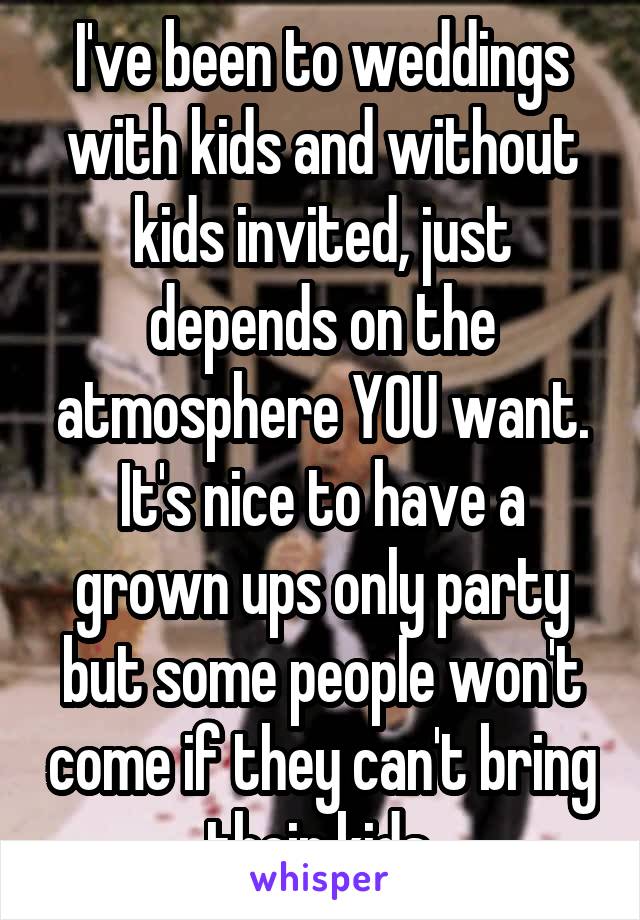 I've been to weddings with kids and without kids invited, just depends on the atmosphere YOU want. It's nice to have a grown ups only party but some people won't come if they can't bring their kids.