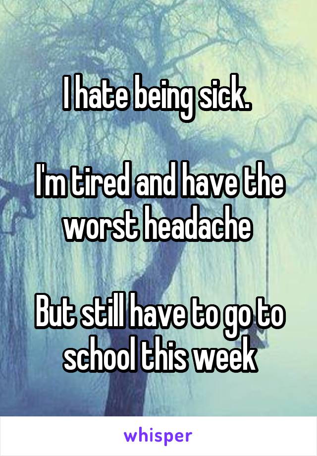 I hate being sick. 

I'm tired and have the worst headache 

But still have to go to school this week