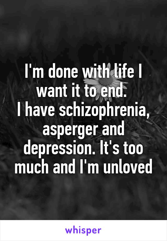 I'm done with life I want it to end. 
I have schizophrenia, asperger and depression. It's too much and I'm unloved