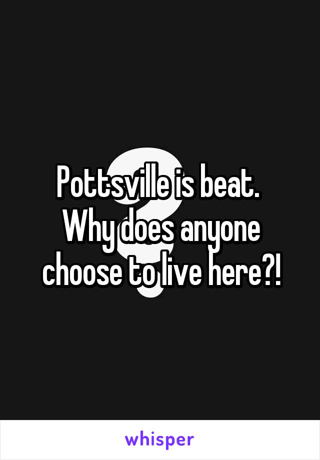 Pottsville is beat. 
Why does anyone choose to live here?!