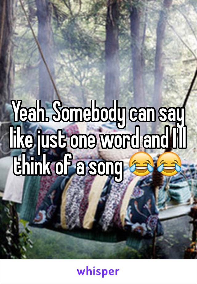 Yeah. Somebody can say like just one word and I'll think of a song 😂😂