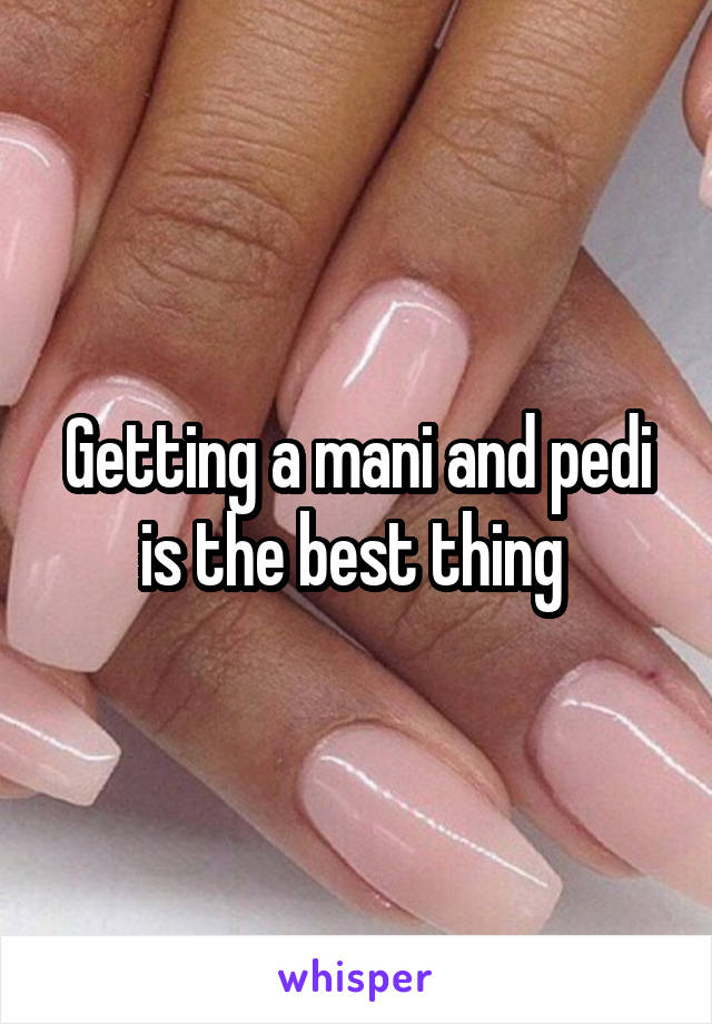 Getting a mani and pedi is the best thing 