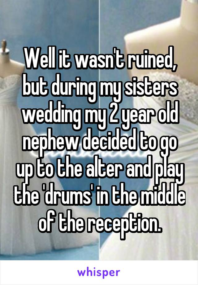 Well it wasn't ruined, but during my sisters wedding my 2 year old nephew decided to go up to the alter and play the 'drums' in the middle of the reception.