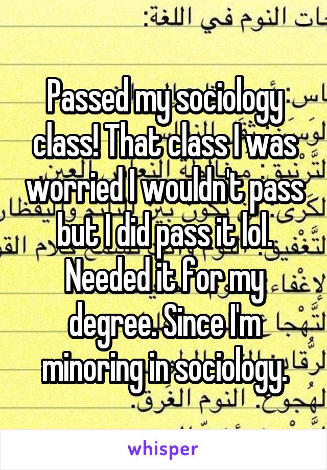 Passed my sociology class! That class I was worried I wouldn't pass but I did pass it lol. Needed it for my degree. Since I'm minoring in sociology.