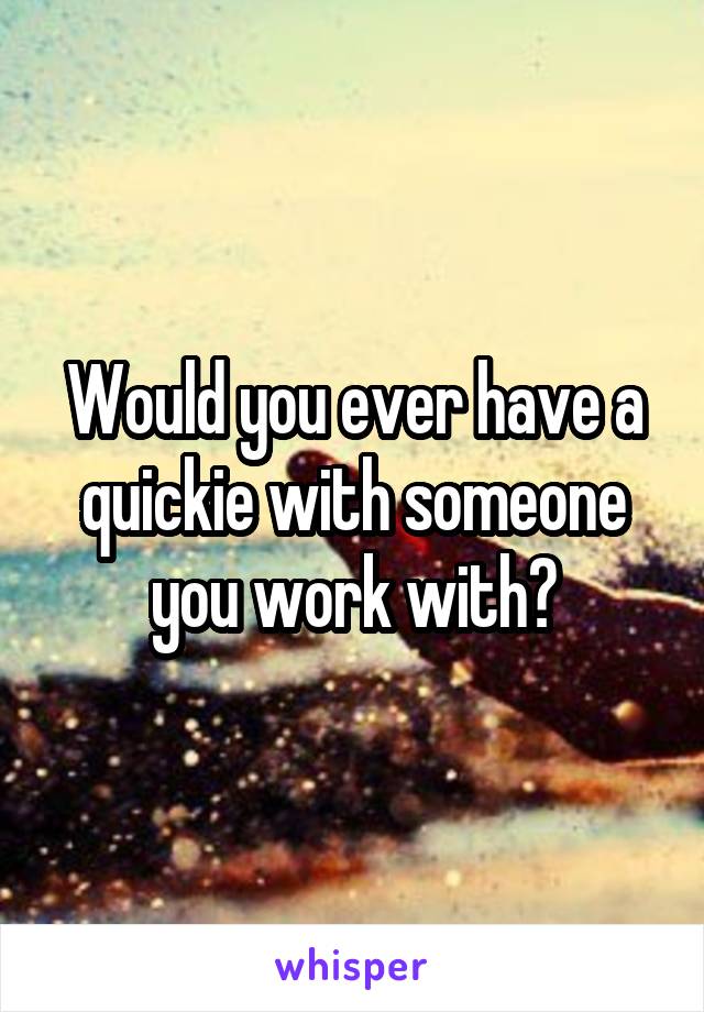 Would you ever have a quickie with someone you work with?