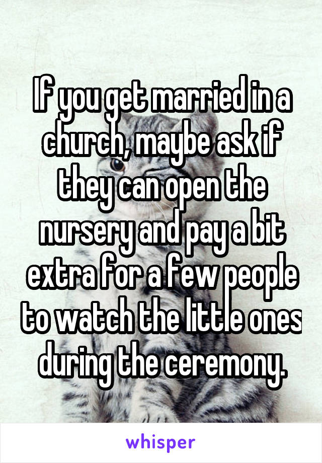 If you get married in a church, maybe ask if they can open the nursery and pay a bit extra for a few people to watch the little ones during the ceremony.