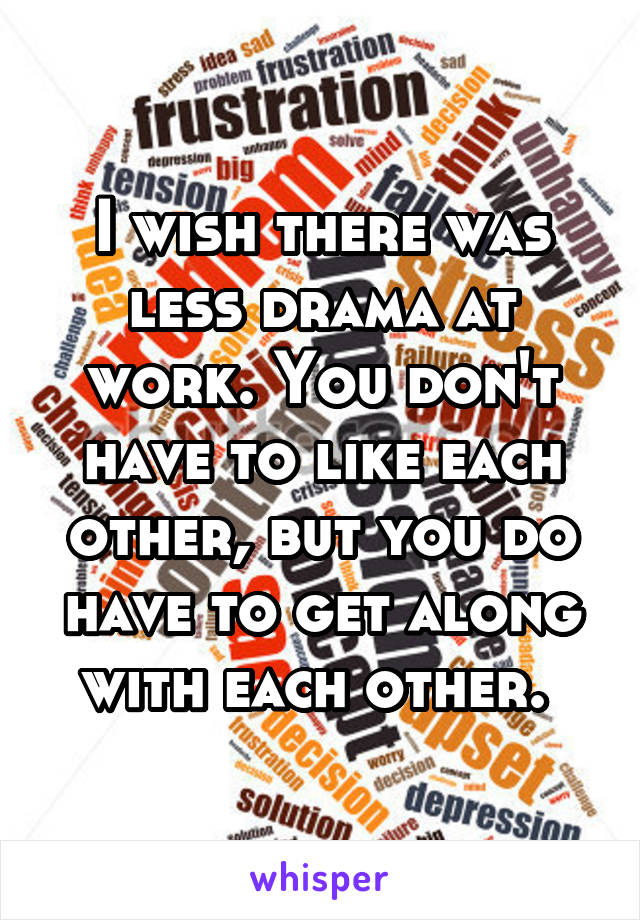 I wish there was less drama at work. You don't have to like each other, but you do have to get along with each other. 