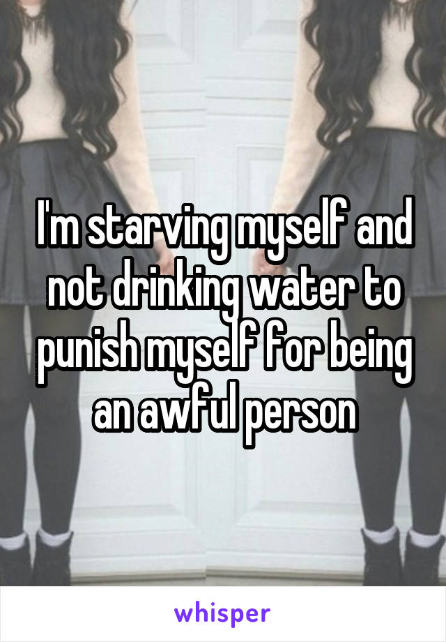 I'm starving myself and not drinking water to punish myself for being an awful person