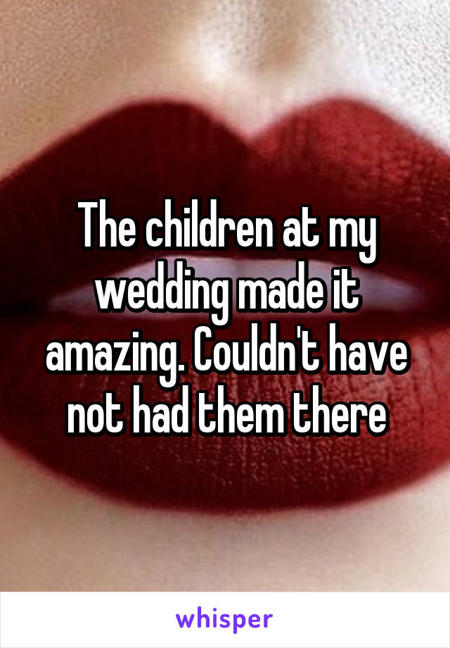 The children at my wedding made it amazing. Couldn't have not had them there