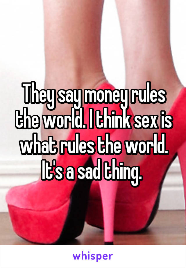 They say money rules the world. I think sex is what rules the world. It's a sad thing. 