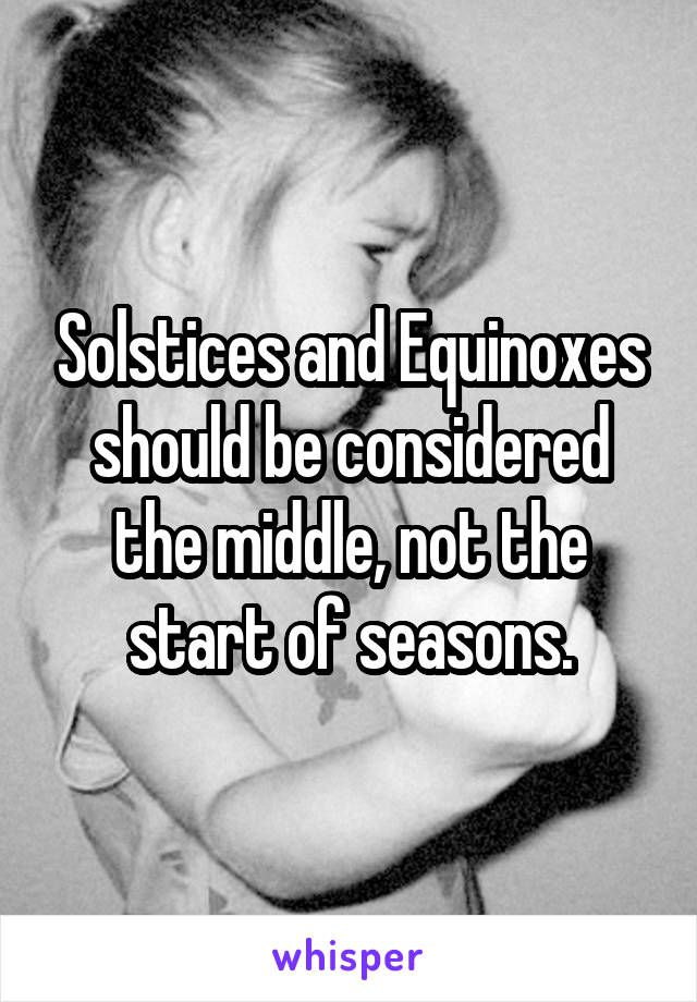 Solstices and Equinoxes should be considered the middle, not the start of seasons.