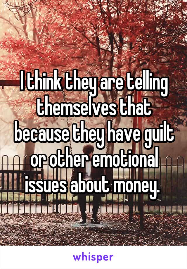 I think they are telling themselves that because they have guilt or other emotional issues about money. 