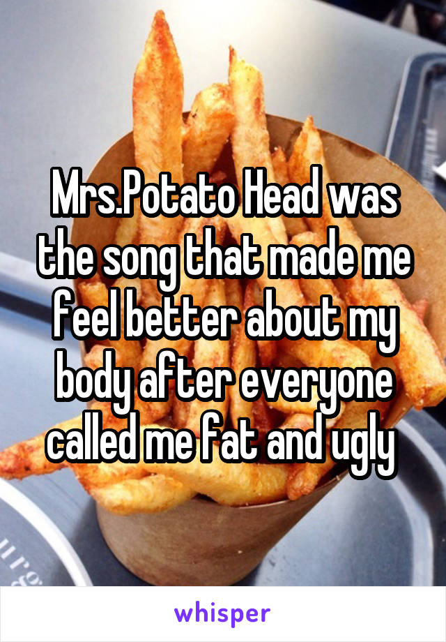 Mrs.Potato Head was the song that made me feel better about my body after everyone called me fat and ugly 