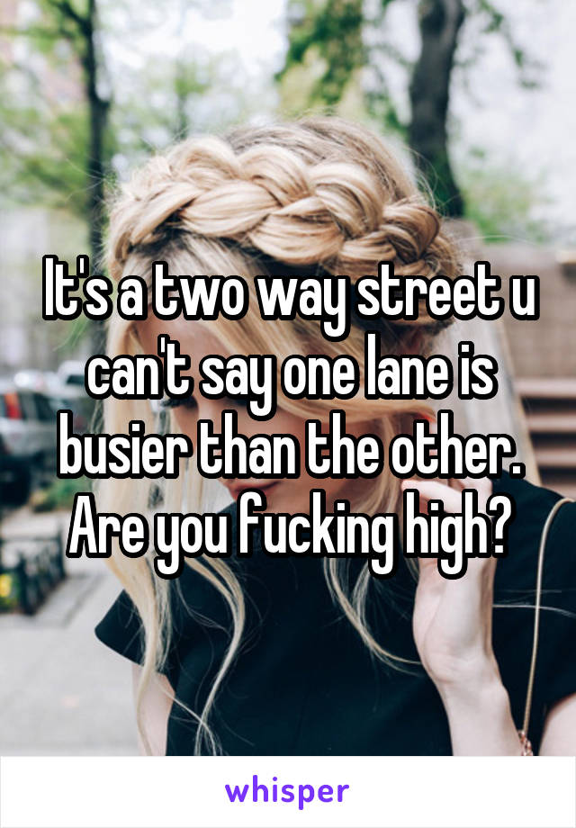 It's a two way street u can't say one lane is busier than the other. Are you fucking high?