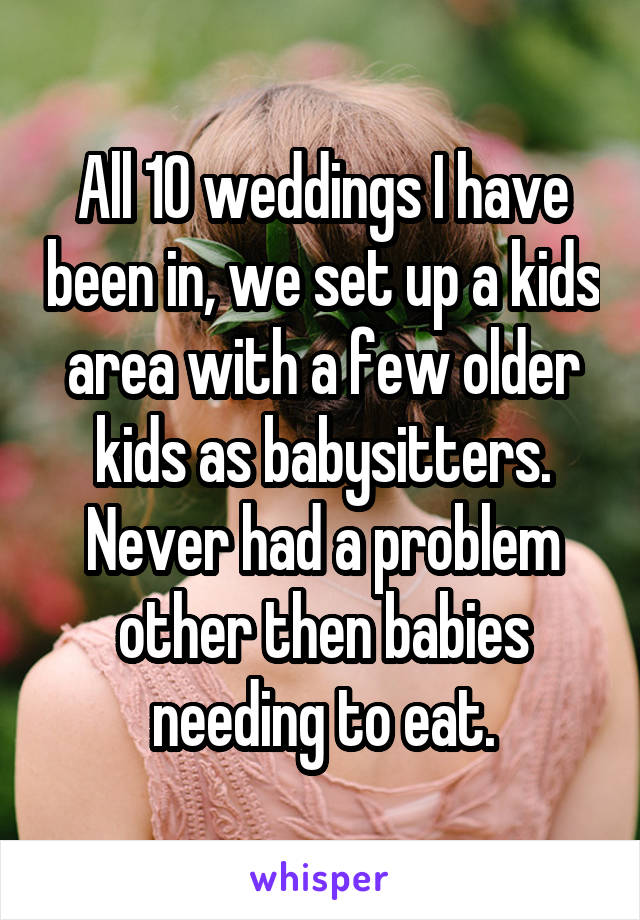 All 10 weddings I have been in, we set up a kids area with a few older kids as babysitters. Never had a problem other then babies needing to eat.