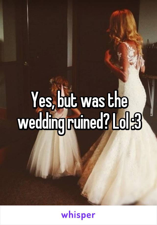 Yes, but was the wedding ruined? Lol :3